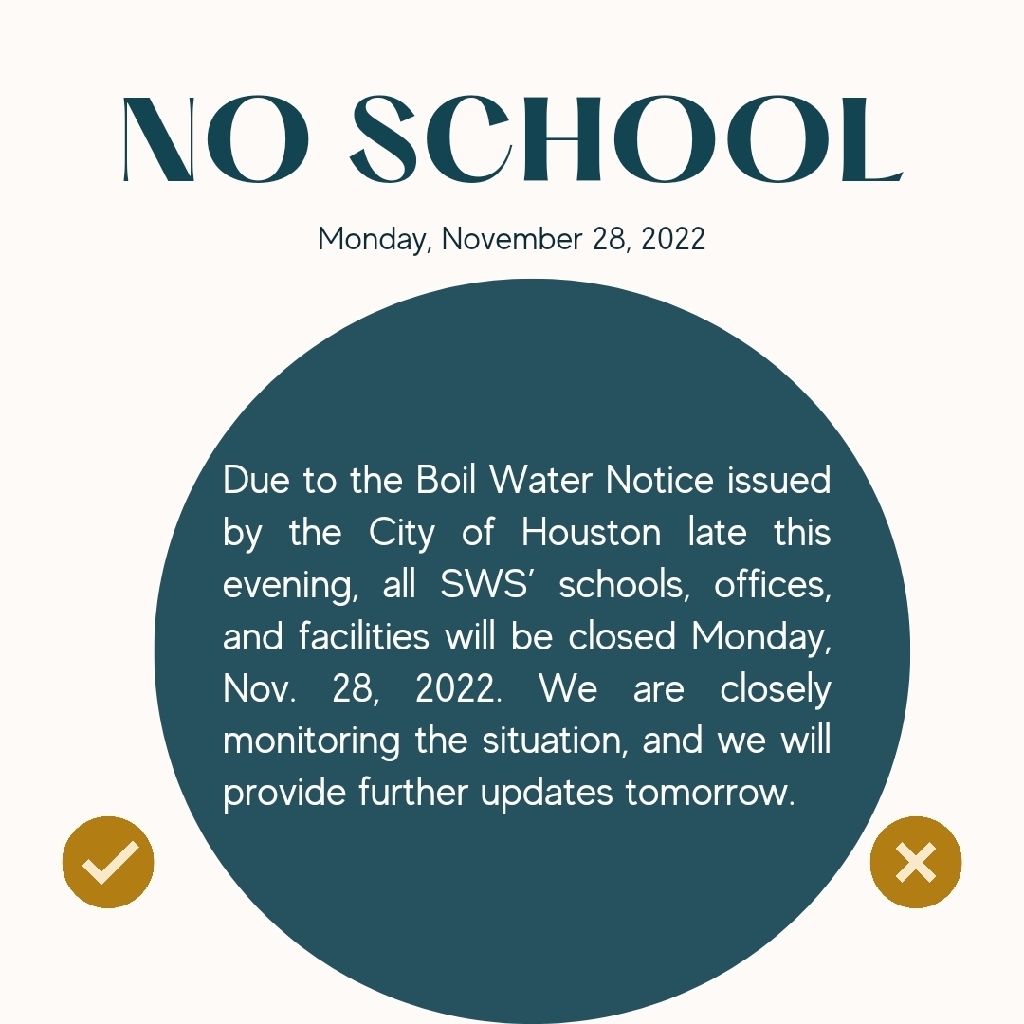 Due to the Boil Water Notice issued by the City of Houston late this evening, all SWS’ schools, offices, and facilities will be closed Monday, Nov. 28, 2022. We are closely monitoring the situation, and we will provide further updates tomorrow.